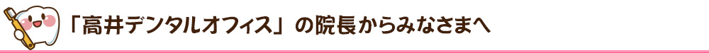 「高井デンタルオフィス」の院長からみなさまへ