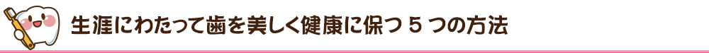 生涯にわたって歯を美しく健康に保つ5つの方法