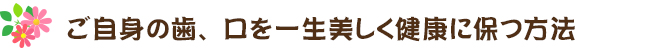 ご自身の歯、口を一生美しく健康に保つ方法