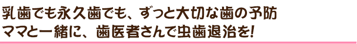 乳歯でも永久歯でも、ずっと大切な歯の予防ママと一緒に、歯医者さんで虫歯退治を！