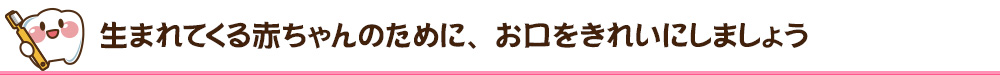 生まれてくる赤ちゃんのために、お口をきれいにしましょう