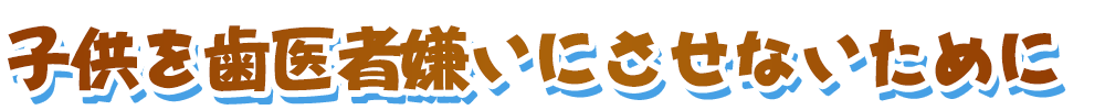 子供を歯医者嫌いにさせないために