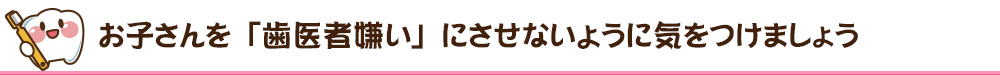 お子さんを「歯医者嫌い」にさせないように気をつけましょう