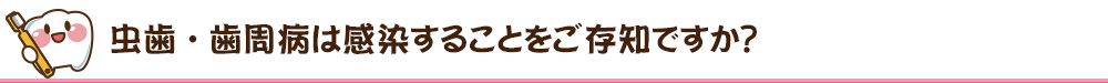 虫歯・歯周病は感染することをご存知ですか？